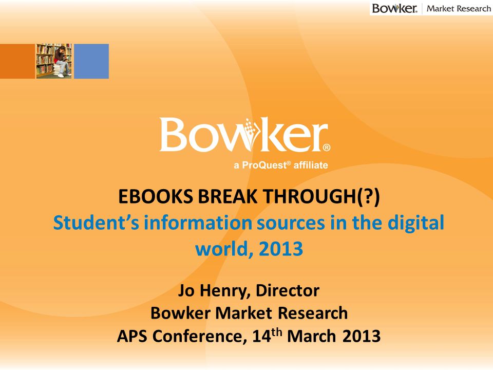 Insert Image Here EBOOKS BREAK THROUGH( ) Student’s information sources in the digital world, 2013 Jo Henry, Director Bowker Market Research APS Conference, 14 th March 2013
