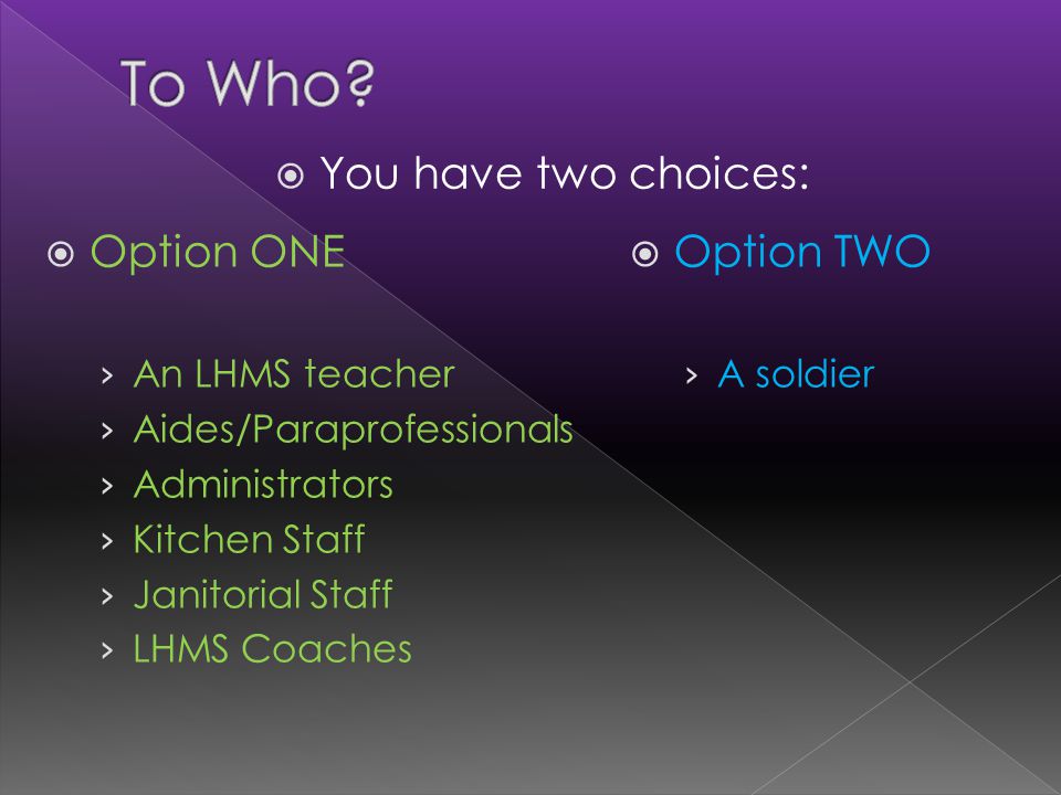  You have two choices:  Option TWO › A soldier  Option ONE › An LHMS teacher › Aides/Paraprofessionals › Administrators › Kitchen Staff › Janitorial Staff › LHMS Coaches