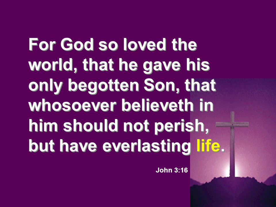 For God so loved the world, that he gave his only begotten Son, that whosoever believeth in him should not perish, but have everlasting life.