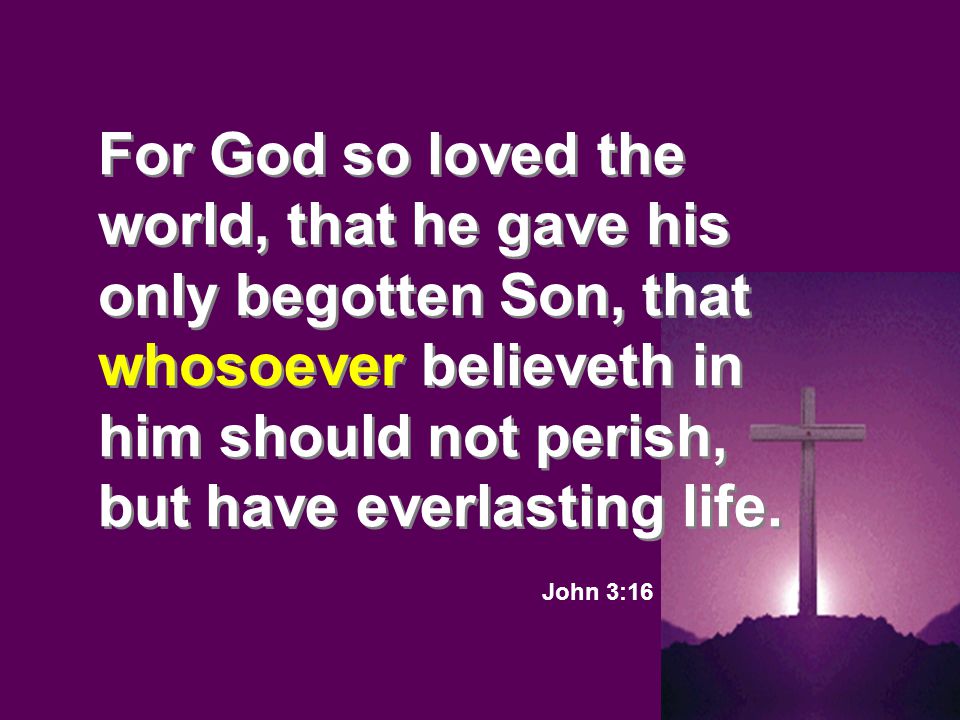 For God so loved the world, that he gave his only begotten Son, that whosoever believeth in him should not perish, but have everlasting life.