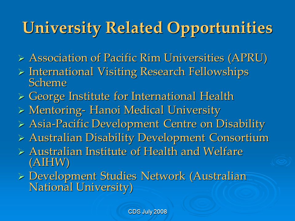 CDS July 2008 University Related Opportunities  Association of Pacific Rim Universities (APRU)  International Visiting Research Fellowships Scheme  George Institute for International Health  Mentoring- Hanoi Medical University  Asia-Pacific Development Centre on Disability  Australian Disability Development Consortium  Australian Institute of Health and Welfare (AIHW)  Development Studies Network (Australian National University)