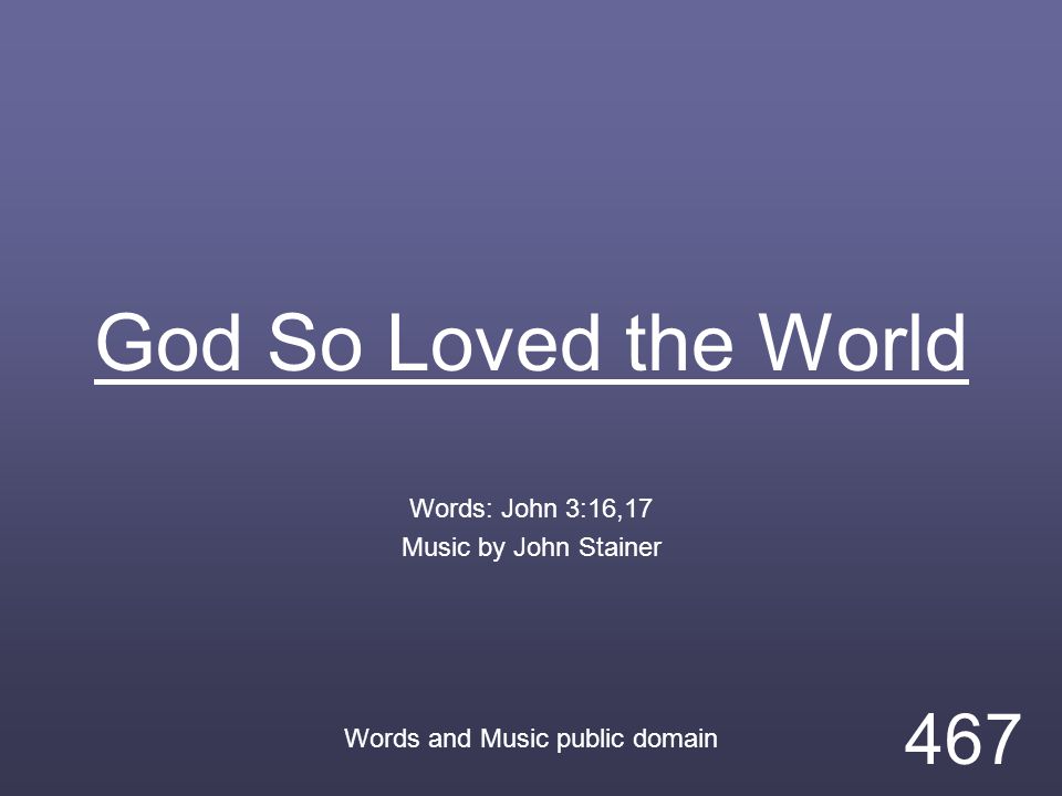 God So Loved the World Words: John 3:16,17 Music by John Stainer Words and Music public domain 467