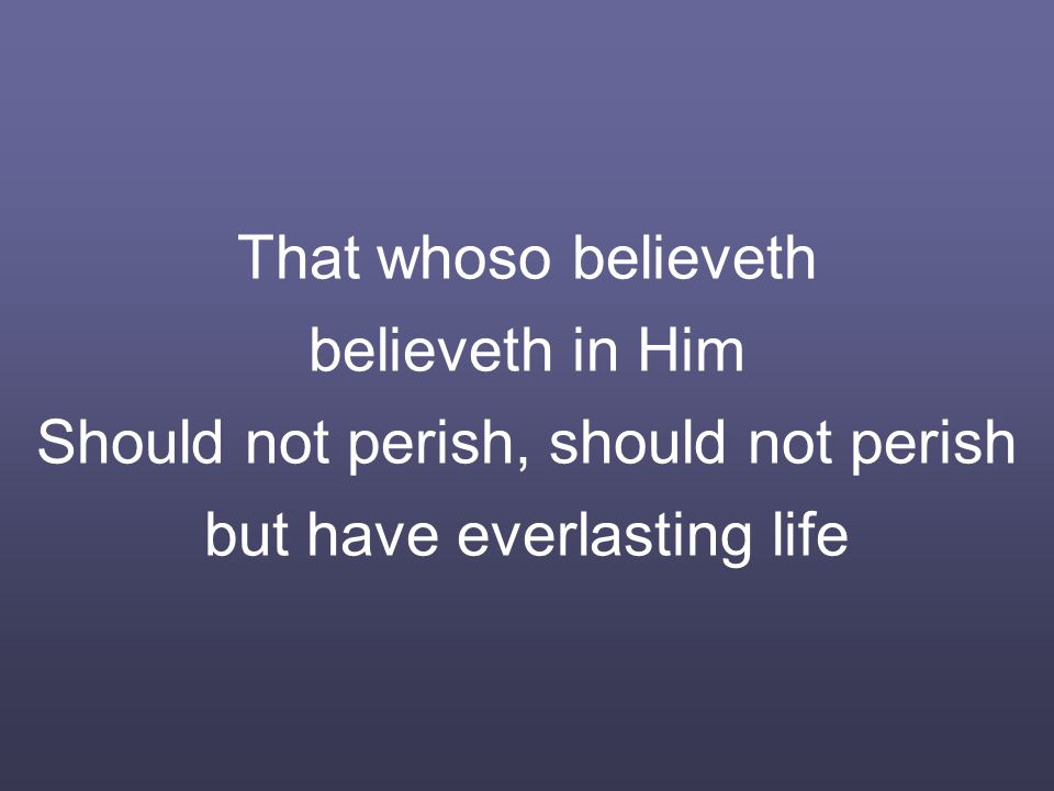 That whoso believeth believeth in Him Should not perish, should not perish but have everlasting life