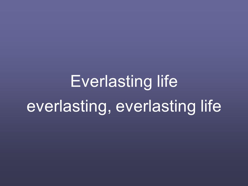 Everlasting life everlasting, everlasting life