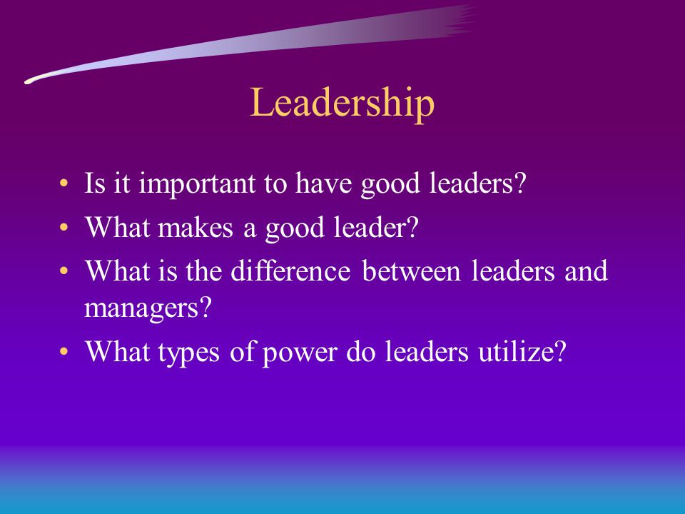Leadership Is it important to have good leaders. What makes a good leader.