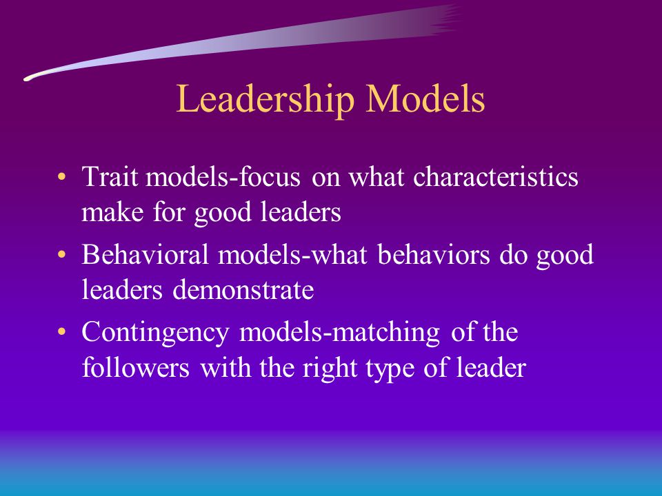 Leadership Models Trait models-focus on what characteristics make for good leaders Behavioral models-what behaviors do good leaders demonstrate Contingency models-matching of the followers with the right type of leader