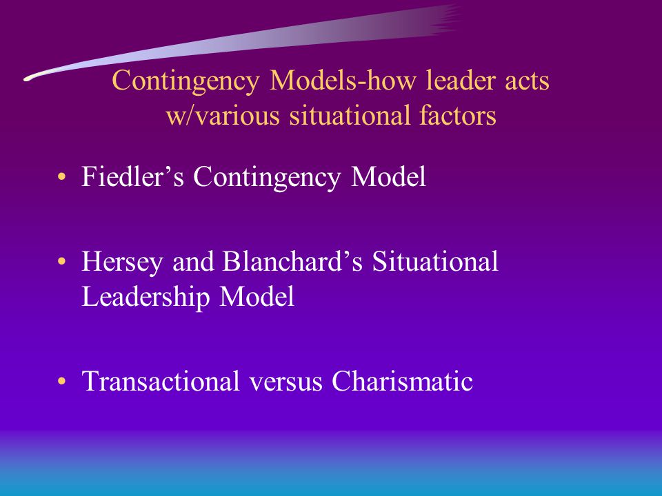 Contingency Models-how leader acts w/various situational factors Fiedler’s Contingency Model Hersey and Blanchard’s Situational Leadership Model Transactional versus Charismatic