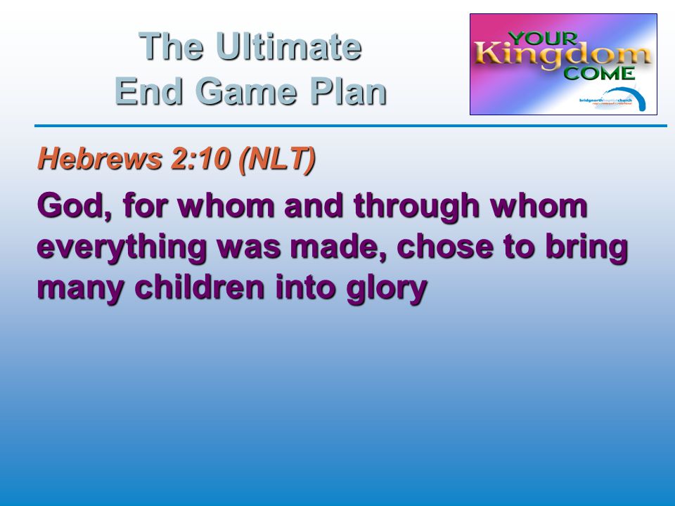 The Ultimate End Game Plan Hebrews 2:10 (NLT) God, for whom and through whom everything was made, chose to bring many children into glory