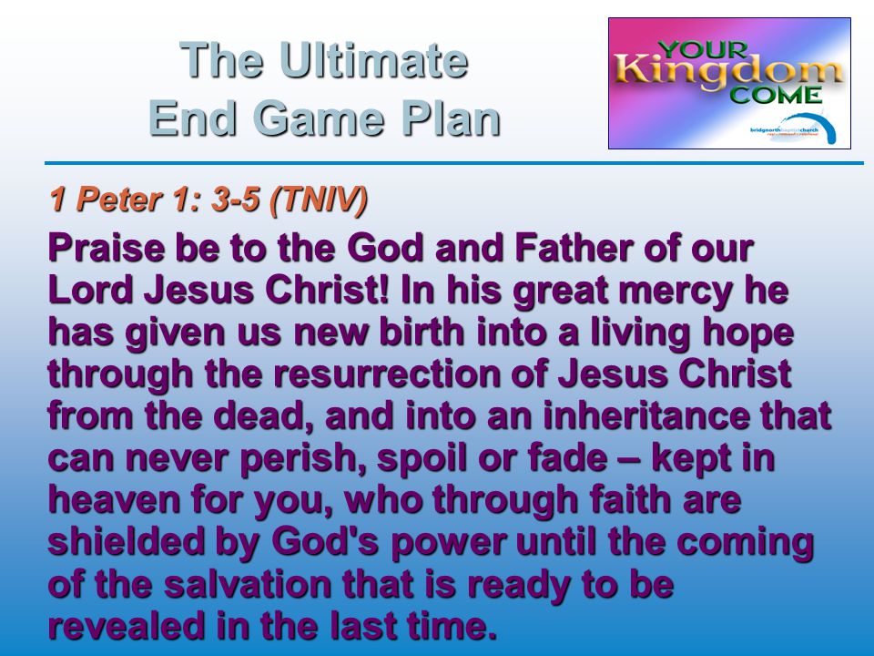 The Ultimate End Game Plan 1 Peter 1: 3-5 (TNIV) Praise be to the God and Father of our Lord Jesus Christ.