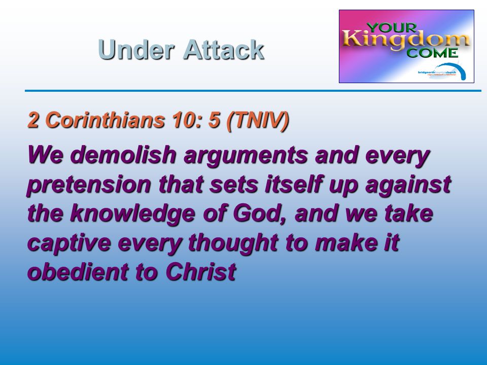 Under Attack 2 Corinthians 10: 5 (TNIV) We demolish arguments and every pretension that sets itself up against the knowledge of God, and we take captive every thought to make it obedient to Christ