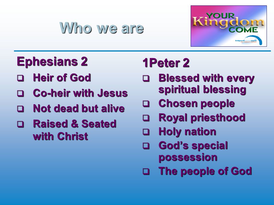 Who we are Ephesians 2  Heir of God  Co-heir with Jesus  Not dead but alive  Raised & Seated with Christ 1Peter 2  Blessed with every spiritual blessing  Chosen people  Royal priesthood  Holy nation  God’s special possession  The people of God