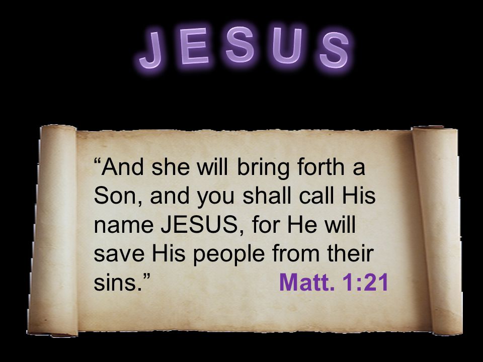 And she will bring forth a Son, and you shall call His name JESUS, for He will save His people from their sins. Matt.