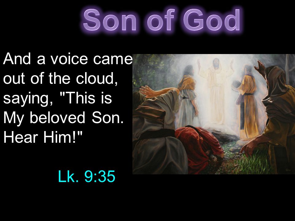 And a voice came out of the cloud, saying, This is My beloved Son. Hear Him! Lk. 9:35