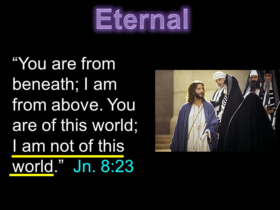 You are from beneath; I am from above. You are of this world; I am not of this world. Jn. 8:23