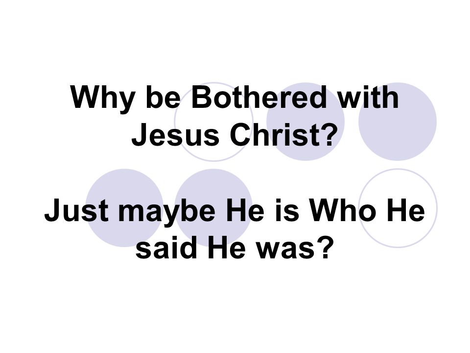 Why be Bothered with Jesus Christ Just maybe He is Who He said He was