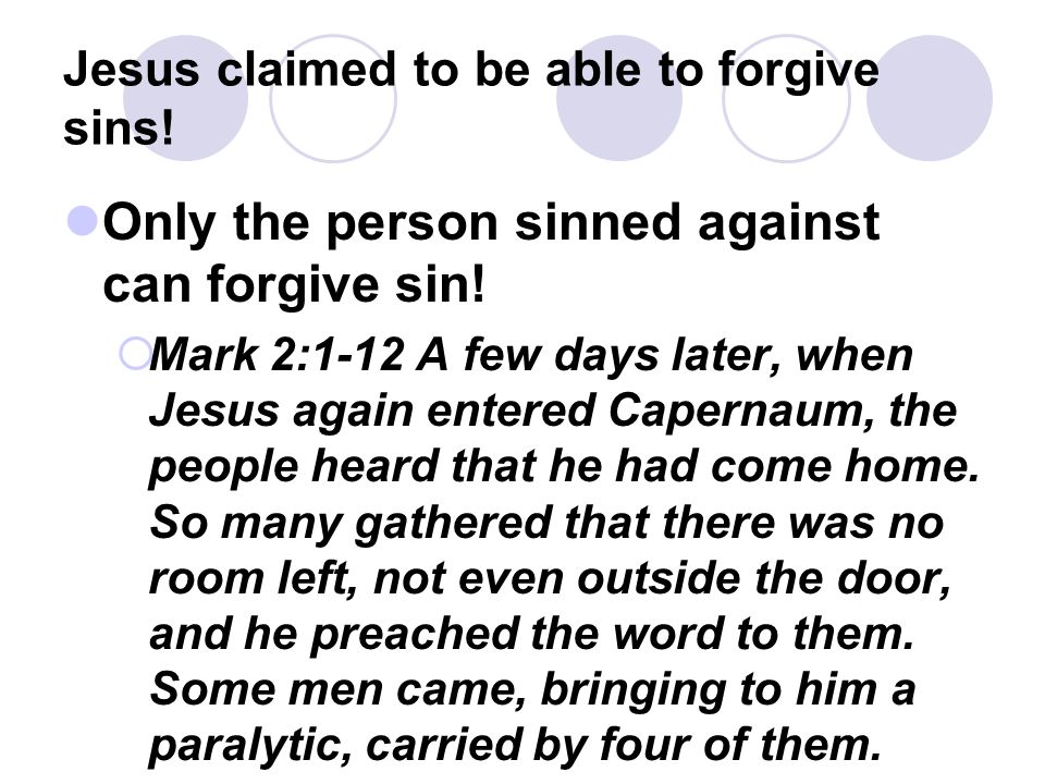Jesus claimed to be able to forgive sins. Only the person sinned against can forgive sin.
