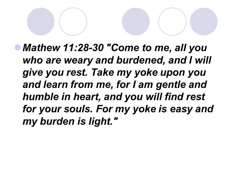 Mathew 11:28-30 Come to me, all you who are weary and burdened, and I will give you rest.