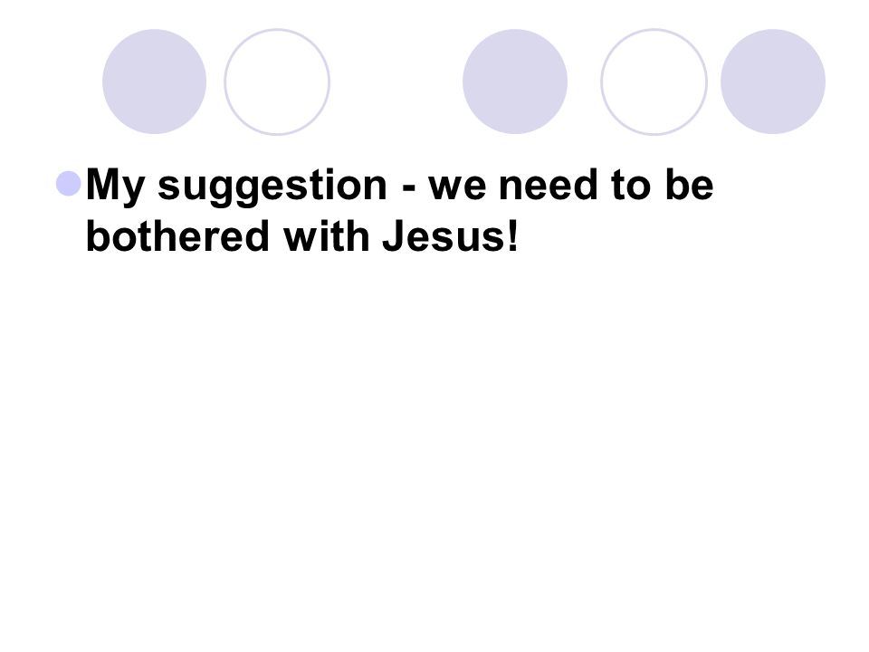 My suggestion - we need to be bothered with Jesus!