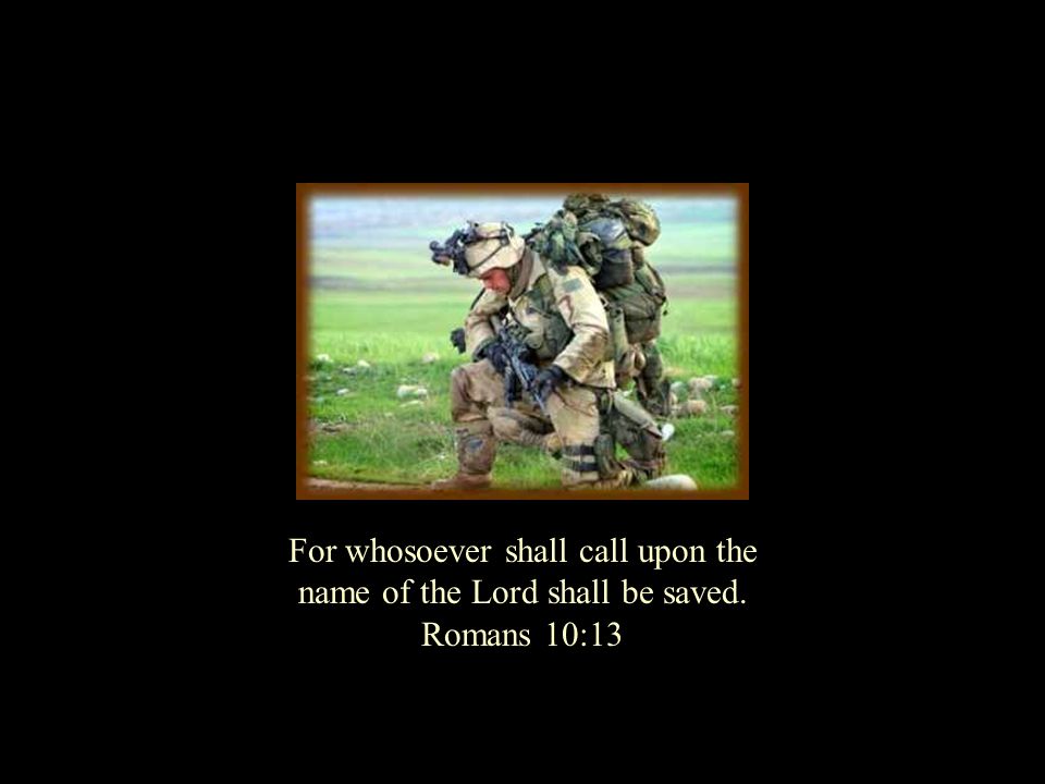 For whosoever shall call upon the name of the Lord shall be saved. Romans 10:13