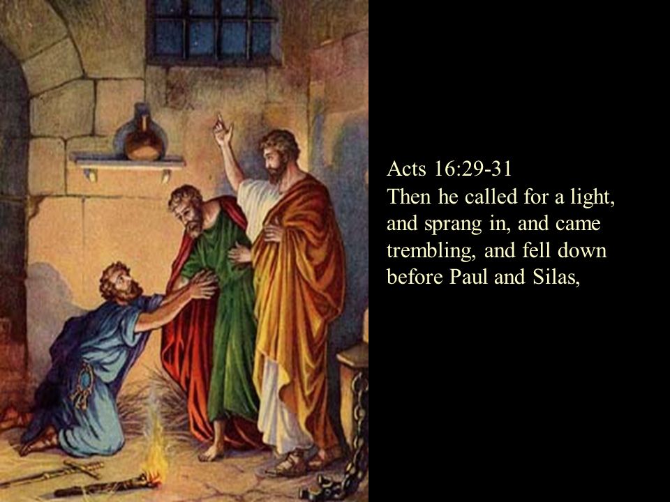 Then he called for a light, and sprang in, and came trembling, and fell down before Paul and Silas, Acts 16:29-31