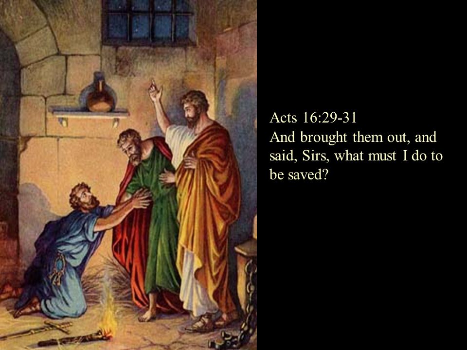And brought them out, and said, Sirs, what must I do to be saved Acts 16:29-31