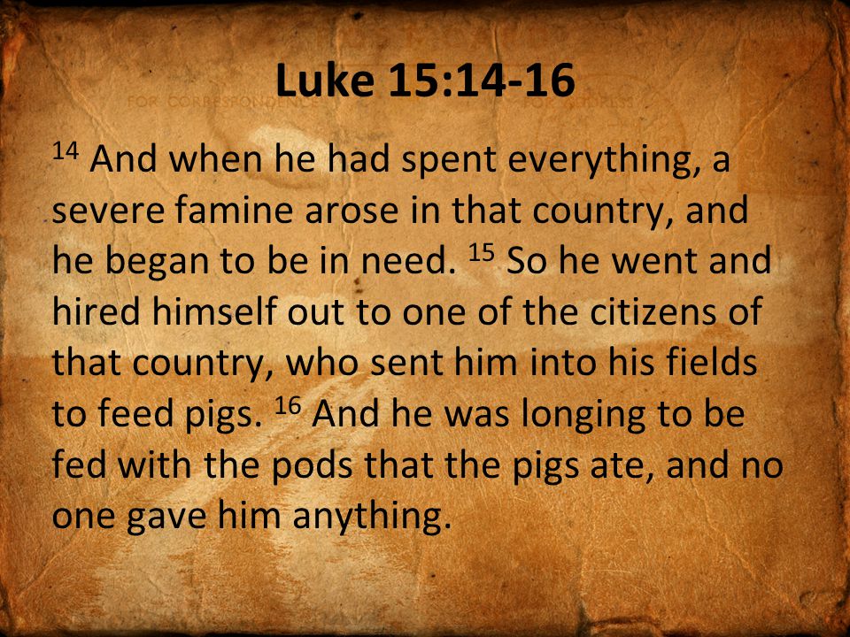Luke 15: And when he had spent everything, a severe famine arose in that country, and he began to be in need.