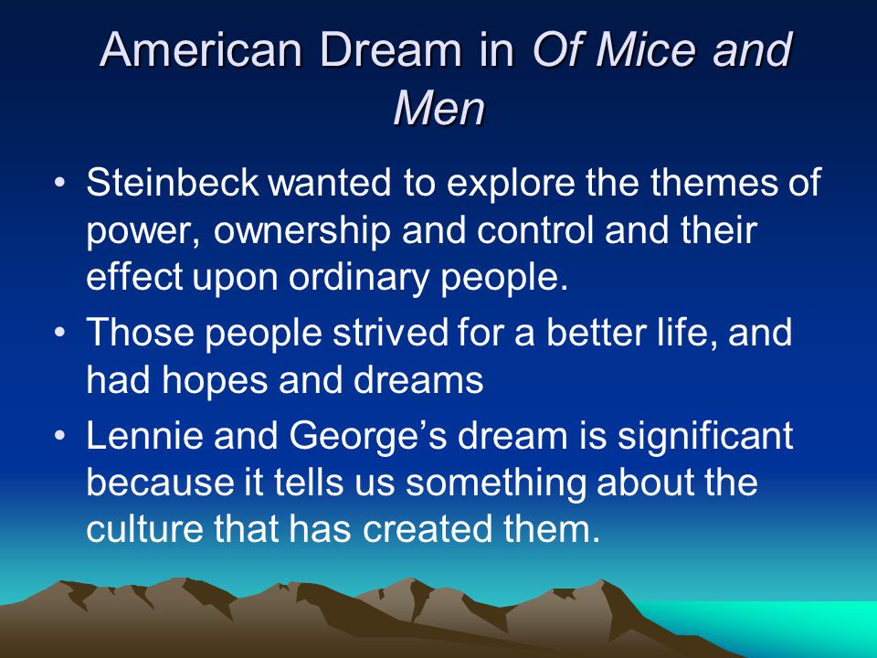 American Dream in Of Mice and Men American Dream in Of Mice and Men Steinbeck wanted to explore the themes of power, ownership and control and their effect upon ordinary people.