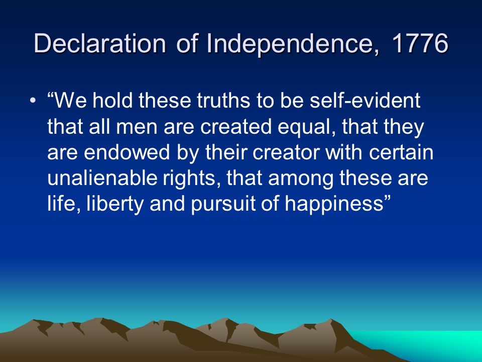 Declaration of Independence, 1776 We hold these truths to be self-evident that all men are created equal, that they are endowed by their creator with certain unalienable rights, that among these are life, liberty and pursuit of happiness