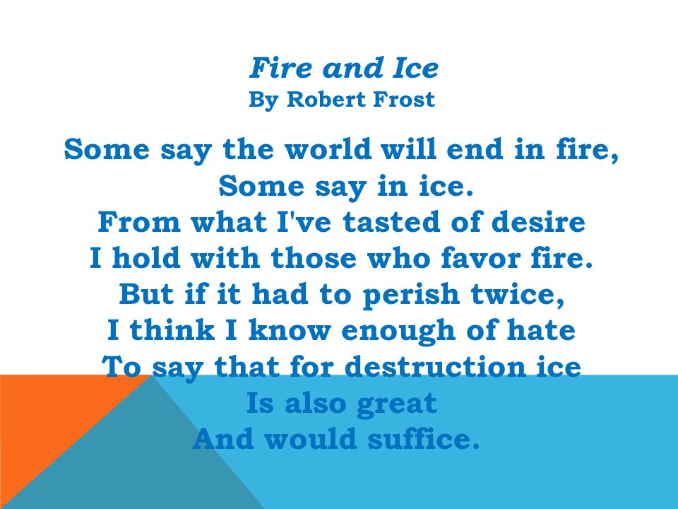 Fire and Ice By Robert Frost Some say the world will end in fire, Some say in ice.