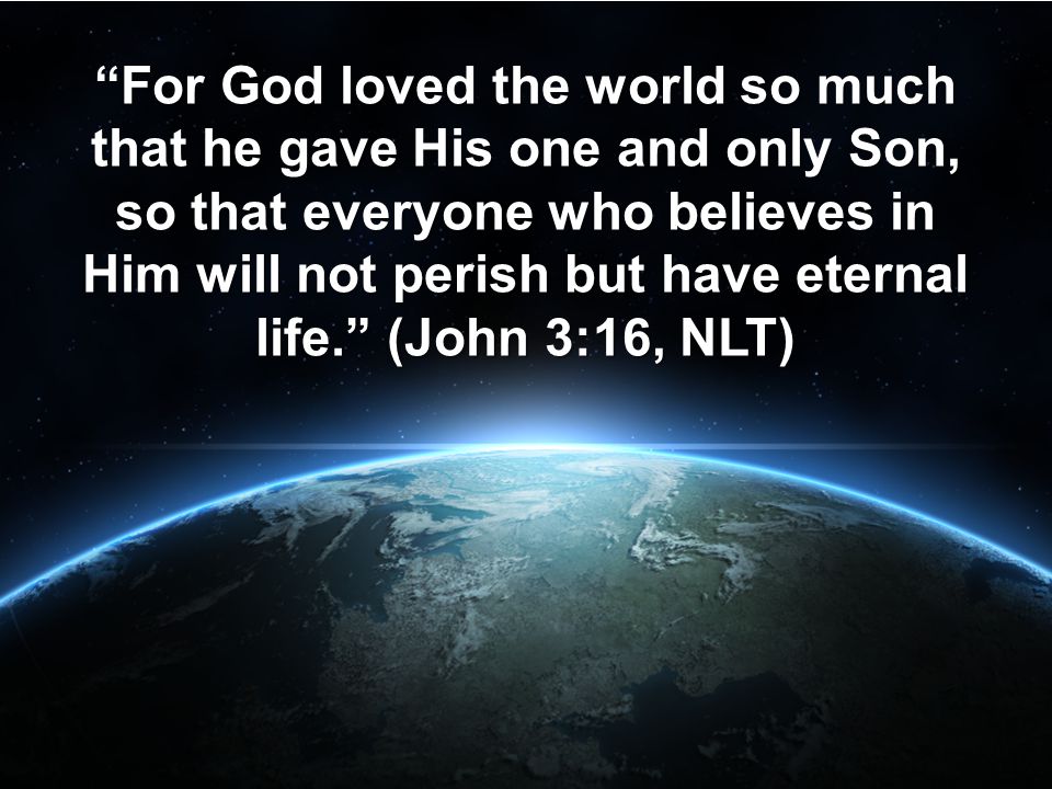 For God loved the world so much that he gave His one and only Son, so that everyone who believes in Him will not perish but have eternal life. (John 3:16, NLT)
