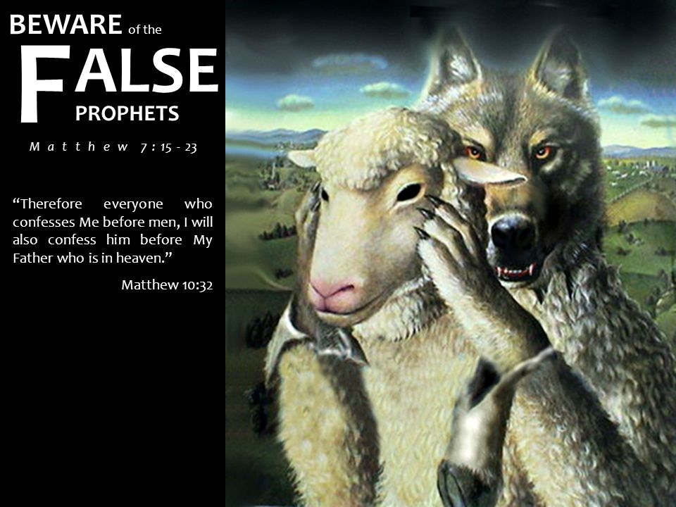 BEWARE of the ALSE F PROPHETS M a t t h e w 7 : Therefore everyone who confesses Me before men, I will also confess him before My Father who is in heaven. Matthew 10:32