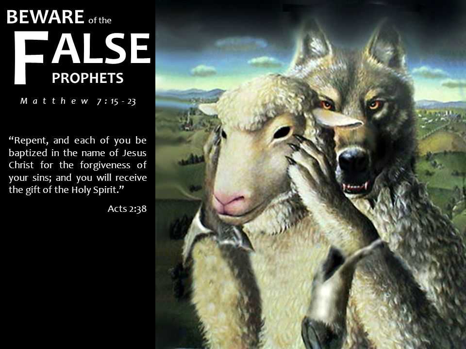 BEWARE of the ALSE F PROPHETS M a t t h e w 7 : Repent, and each of you be baptized in the name of Jesus Christ for the forgiveness of your sins; and you will receive the gift of the Holy Spirit. Acts 2:38