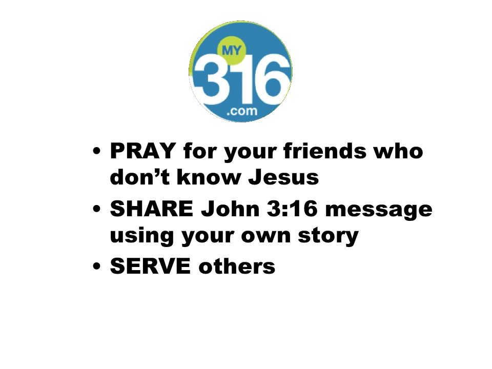 PRAY for your friends who don’t know Jesus SHARE John 3:16 message using your own story SERVE others
