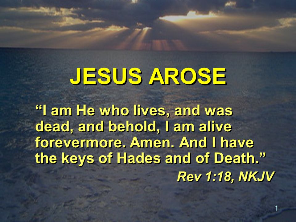 1 JESUS AROSE I am He who lives, and was dead, and behold, I am alive forevermore.