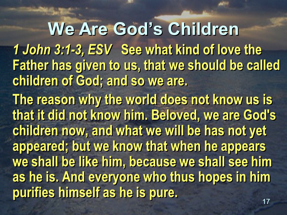 17 We Are God’s Children 1 John 3:1-3, ESV See what kind of love the Father has given to us, that we should be called children of God; and so we are.