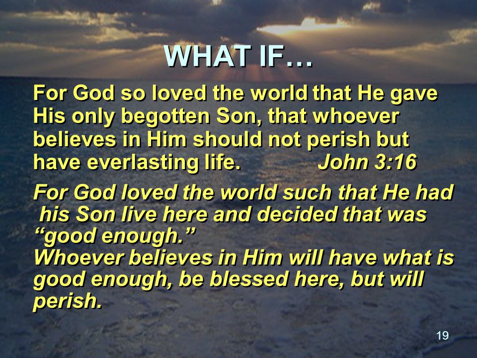 19 WHAT IF… For God so loved the world that He gave His only begotten Son, that whoever believes in Him should not perish but have everlasting life.