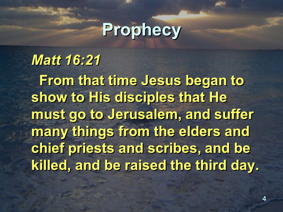4 Prophecy Matt 16:21 From that time Jesus began to show to His disciples that He must go to Jerusalem, and suffer many things from the elders and chief priests and scribes, and be killed, and be raised the third day.