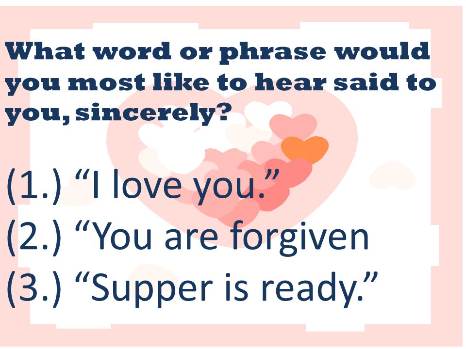 What word or phrase would you most like to hear said to you, sincerely.