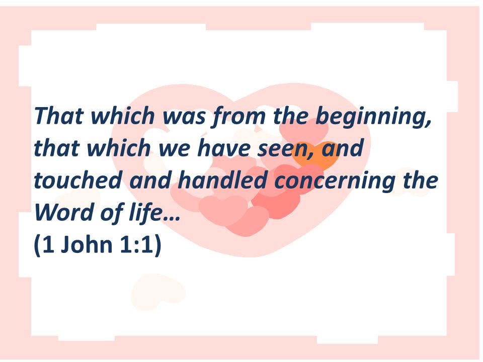 That which was from the beginning, that which we have seen, and touched and handled concerning the Word of life… (1 John 1:1)