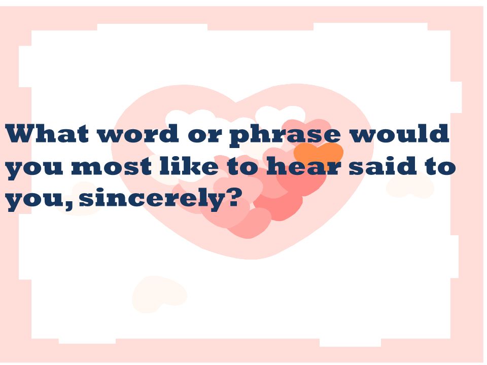 What word or phrase would you most like to hear said to you, sincerely