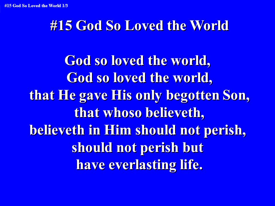 #15 God So Loved the World God so loved the world, that He gave His only begotten Son, that whoso believeth, believeth in Him should not perish, should not perish but have everlasting life.
