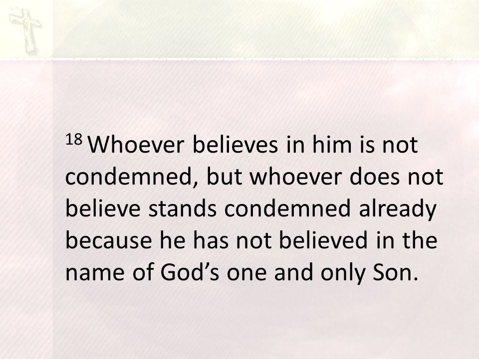 18 Whoever believes in him is not condemned, but whoever does not believe stands condemned already because he has not believed in the name of God’s one and only Son.
