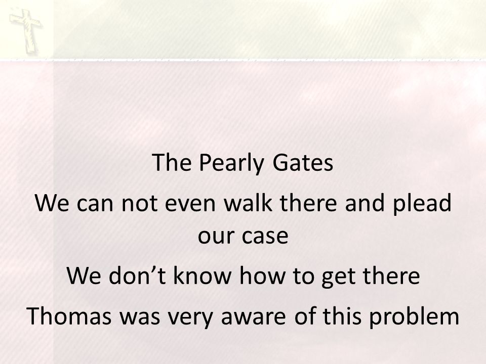 The Pearly Gates We can not even walk there and plead our case We don’t know how to get there Thomas was very aware of this problem