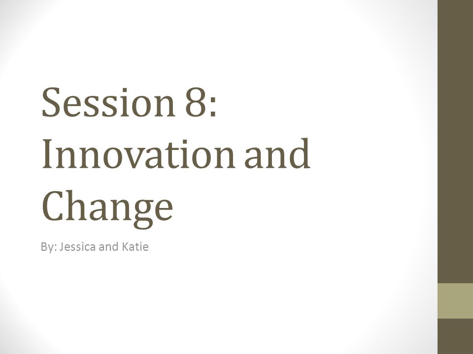 Session 8: Innovation and Change By: Jessica and Katie