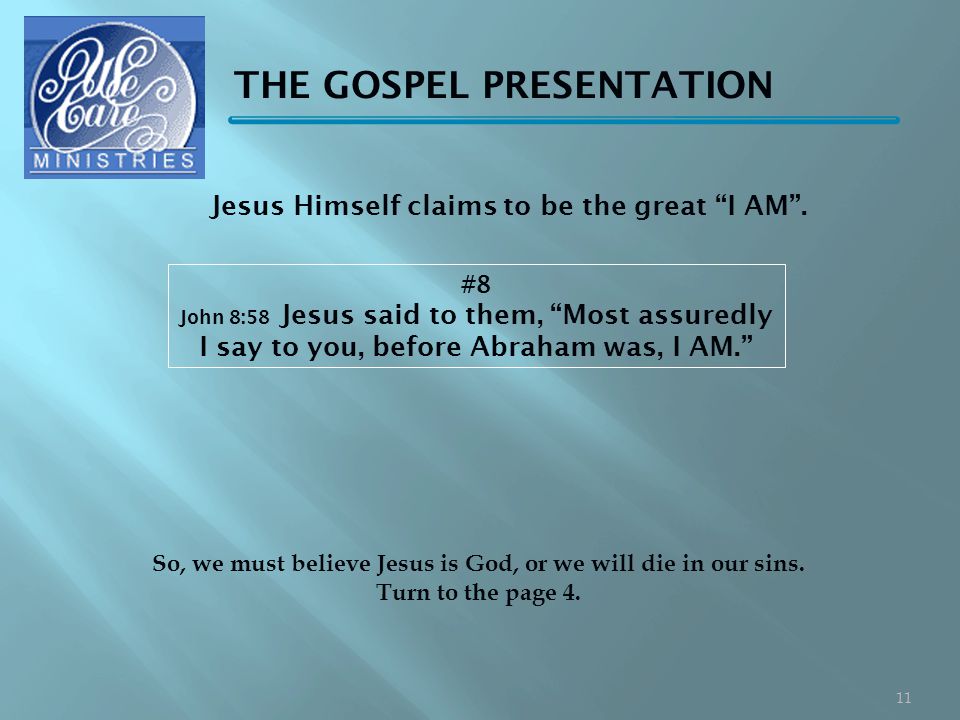 THE GOSPEL PRESENTATION #8 John 8:58 Jesus said to them, Most assuredly I say to you, before Abraham was, I AM. So, we must believe Jesus is God, or we will die in our sins.