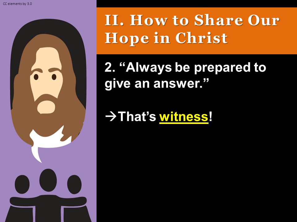 II. How to Share Our Hope in Christ 2. Always be prepared to give an answer.  That’s witness.