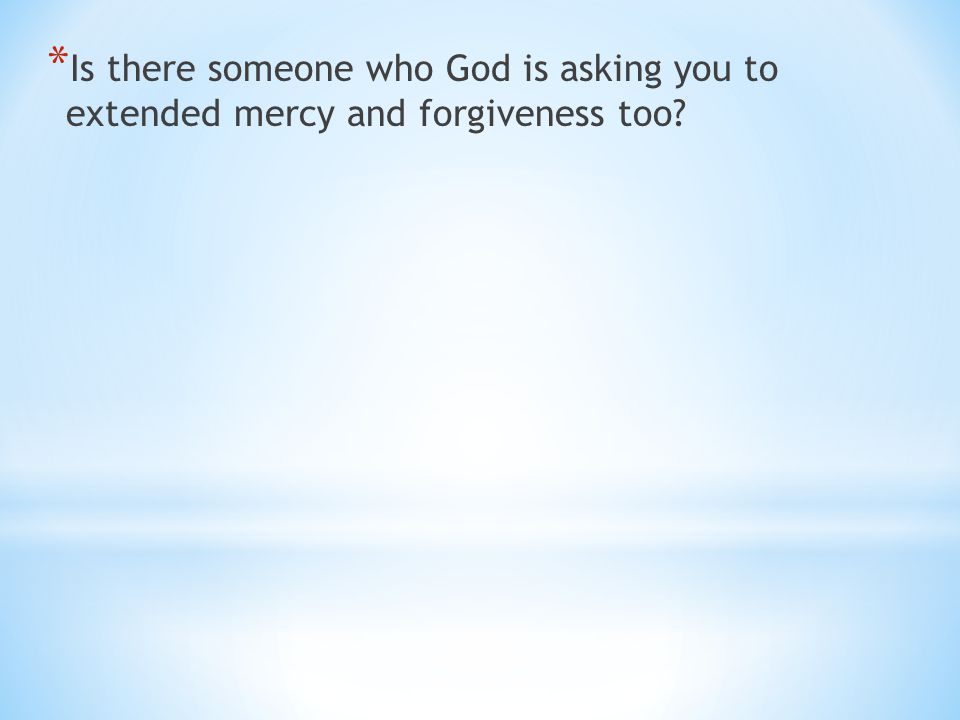 * Is there someone who God is asking you to extended mercy and forgiveness too