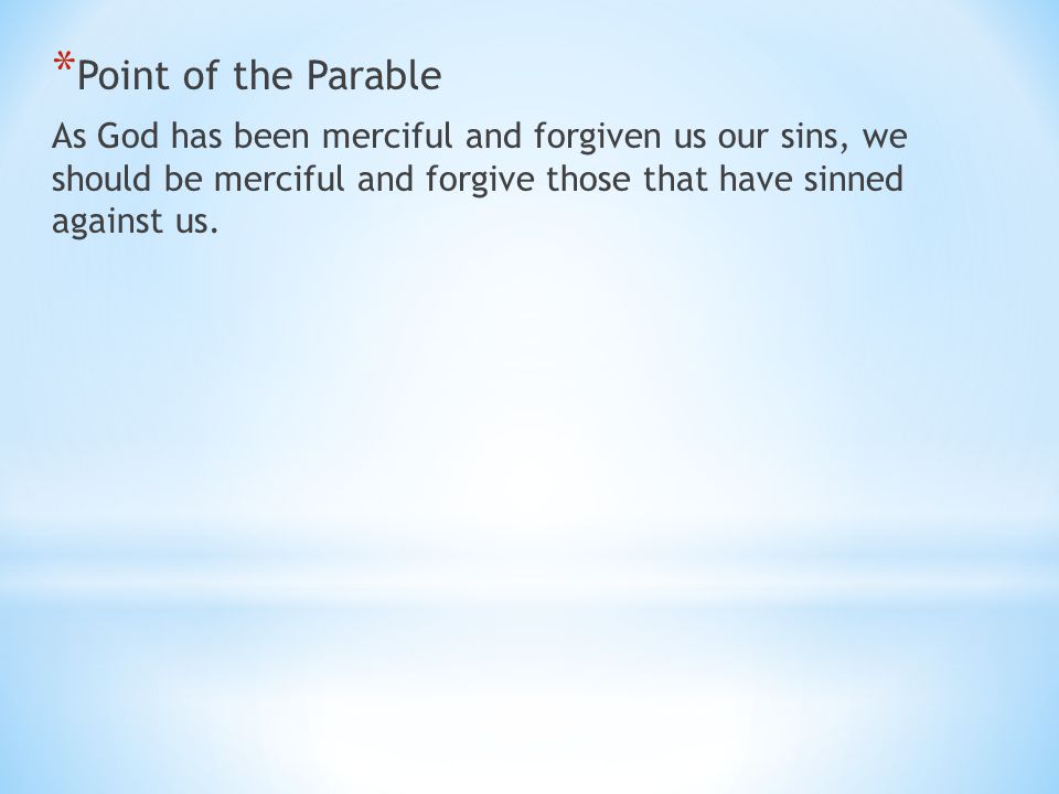 * Point of the Parable As God has been merciful and forgiven us our sins, we should be merciful and forgive those that have sinned against us.