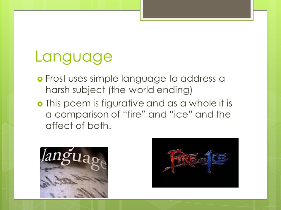 Language  Frost uses simple language to address a harsh subject (the world ending)  This poem is figurative and as a whole it is a comparison of fire and ice and the affect of both.