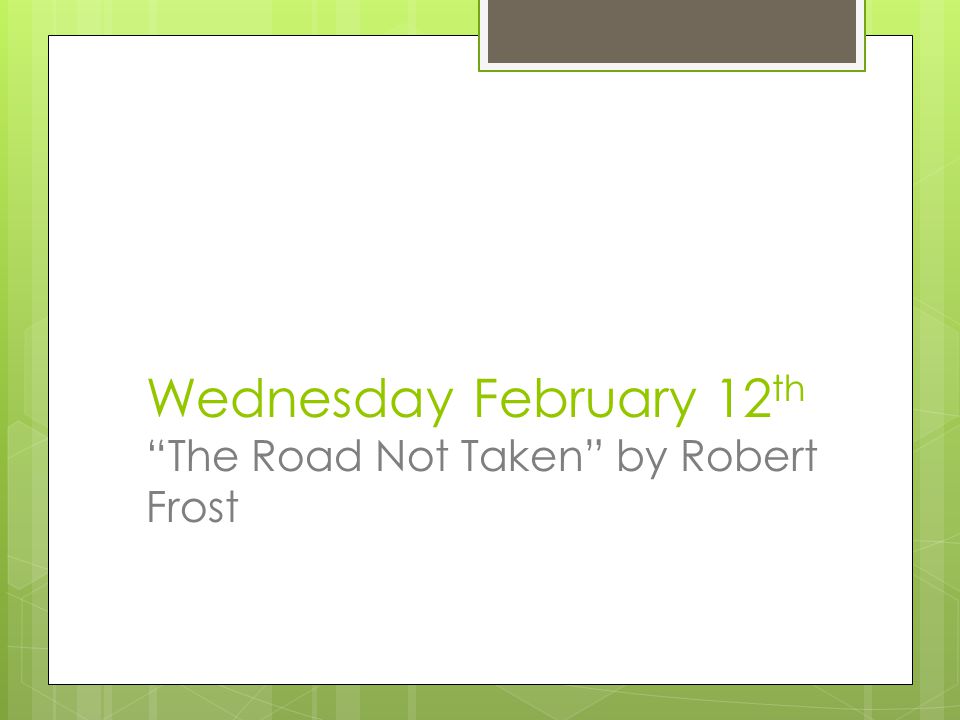 Wednesday February 12 th The Road Not Taken by Robert Frost